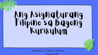 Ang Asignaturang
Filipino sa Bagong
Kurikulum
Inihanda ni: Limbona, Samirra
Casuco, Algin
 