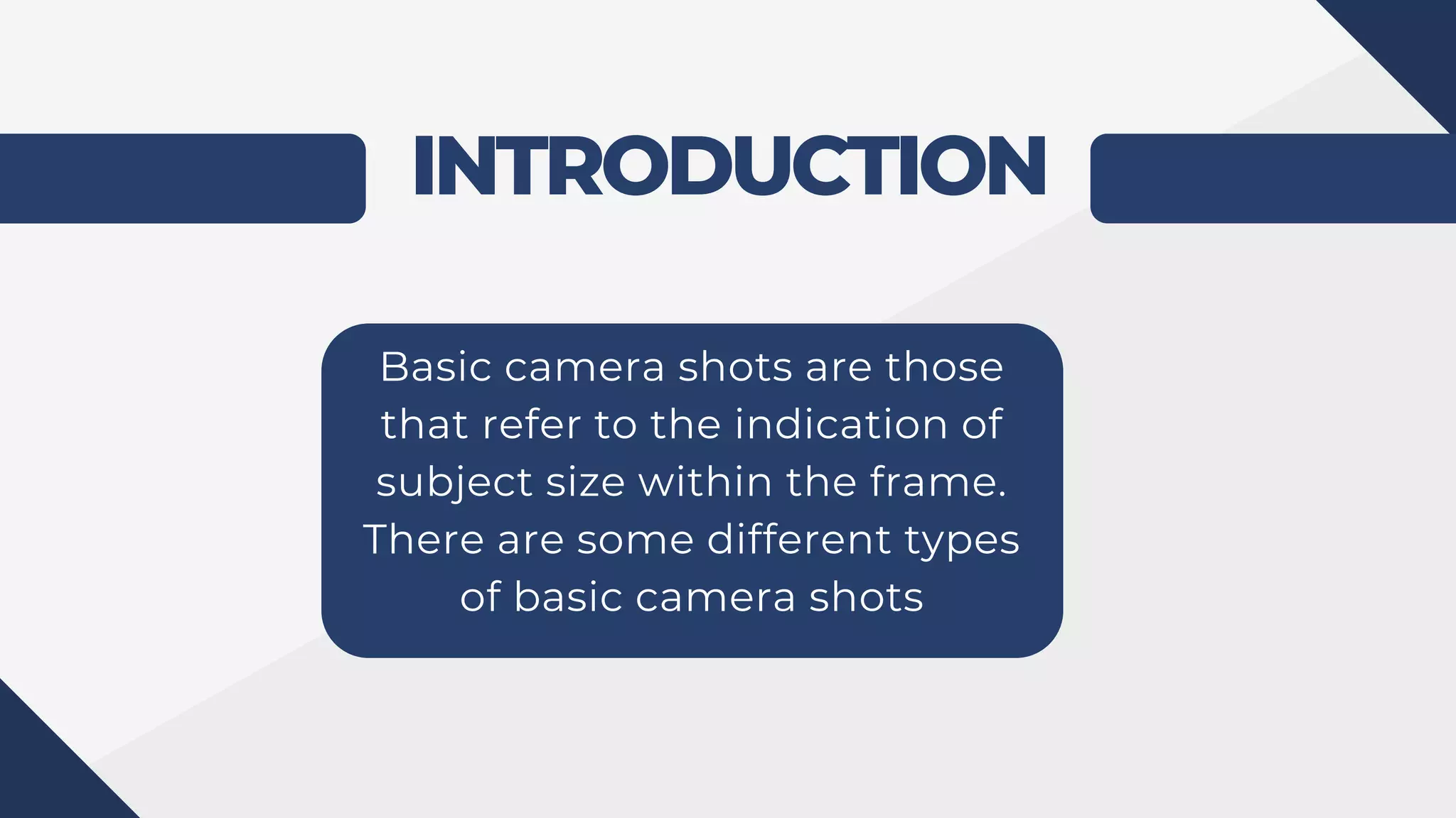 INTRODUCTION
Basic camera shots are those
that refer to the indication of
subject size within the frame.
There are some different types
of basic camera shots
 