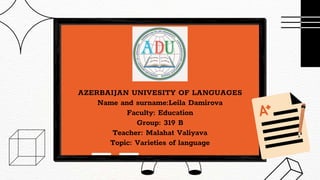 AZERBAIJAN UNIVESITY OF LANGUAGES
Name and surname:Leila Damirova
Faculty: Education
Group: 319 B
Teacher: Malahat Valiyava
Topic: Varieties of language
 