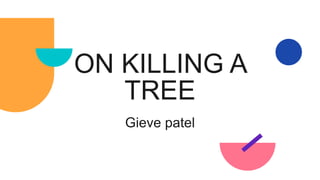 ON KILLING A
TREE
Gieve patel
 