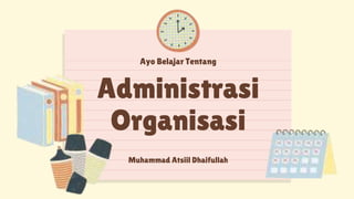 Muhammad Atsiil Dhaifullah
Ayo Belajar Tentang
Administrasi
Organisasi
 