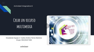 Actividad integradora 6
Crear un recurso
multimedia
Estudiante Equipo 2: Carlos Andres Torres Martinez
Grupo: M1C2G47-064
21/01/2023
 