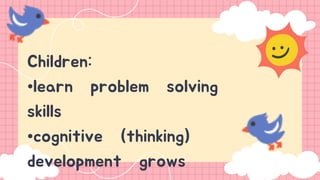 Children:
•learn problem solving
skills
•cognitive (thinking)
development grows
