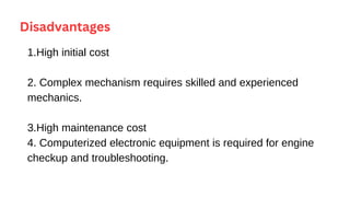 Disadvantages
1.High initial cost
2. Complex mechanism requires skilled and experienced
mechanics.
3.High maintenance cost
4. Computerized electronic equipment is required for engine
checkup and troubleshooting.
 