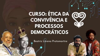 CURSO: ÉTICA DA
CONVIVÊNCIA E
PROCESSOS
DEMOCRÁTICOS
Beatriz Lorena Protomartire
 
