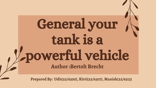 General your
tank is a
powerful vehicle
Author :Bertolt Brecht
Prepared By: Udit(22/6300), Kirti(22/6307), Manish(22/6313)
 