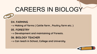CAREERS IN BIOLOGY
04. FARMING
--> Making of farms ( Cattle farm , Poultry farm etc. )
05. FORESTRY
--> Development and maintaining of Forests.
06. BIOLOGY TEACHER
--> Can teach in School, College and University
 