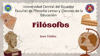 Filósofos
Jean Valdez
Universidad Central del Ecuador
Facultal de Filosofia Letras y Ciencias de la
Educación
 