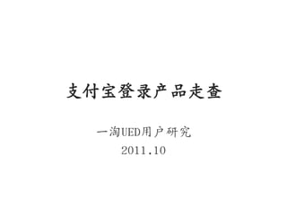 支付宝登录产品走查

 一淘UED用户研究
   2011.10
 