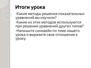 Итоги урока
•Какие методы решения показательных
уравнений вы изучили?
•Какие из этих методов используются
при решении уравнений других типов?
•Напишите синквейн по теме нашего
урока и выразите свое отношение к
уроку.
 