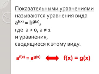 Показательными уравнениями
называются уравнения вида
аf(х) = bg(x),
где а > 0, а ≠ 1
и уравнения,
сводящиеся к этому виду.
аf(х) = аg(x) f(x) = g(x)
 