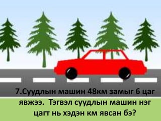 7.Суудлын машин 48км замыг 6 цаг
 явжээ. Тэгвэл суудлын машин нэг
     цагт нь хэдэн км явсан бэ?
 