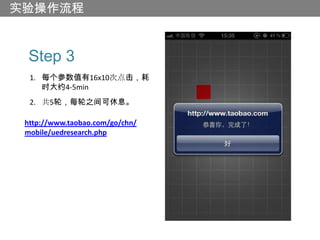 实验操作流程


  Step 3
  1. 每个参数值有16x10次点击，耗
     时大约4-5min
  2. 共5轮，每轮之间可休息。

 http://www.taobao.com/go/chn/
 mobile/uedresearch.php
 