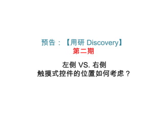 预告：【用研 Discovery】
    第二期
   左侧 VS. 右侧
触摸式控件的位置如何考虑？
 