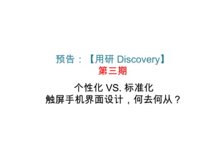 预告：【用研 Discovery】
     第三期
   个性化 VS. 标准化
触屏手机界面设计，何去何从？
 