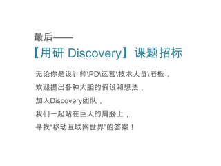 最后——
【用研 Discovery】课题招标
无论你是设计师PD运营技术人员老板，
欢迎提出各种大胆的假设和想法，
加入Discovery团队，
我们一起站在巨人的肩膀上，
寻找“移动互联网世界”的答案！
 