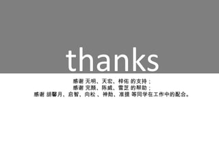 thanks
        感谢 无明、天宏、梓佑 的支持；
        感谢 完颜、陈威、雪芝 的帮助；
感谢 胡馨月、启智、向松 、神勋、准提 等同学在工作中的配合。
 