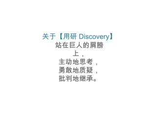 关于【用研 Discovery】
  站在巨人的肩膀
    上，
  主动地思考，
  勇敢地质疑，
  批判地继承。
 