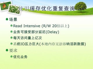 使用缓存优化重复查询场景Read Intensive (R/W 20倍以上)业务可接受部分延迟(Delay)每天访问量上亿次系统IO压力巨大(本地内存无法容纳活跃数据)要求优化业务