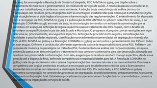 Em 2003 foi promulgada a Resolução de Diretoria Colegiada, RDC ANVISA no 33/03, que dispõe sobre o
regulamento técnico para o gerenciamento de resíduos de serviços de saúde. A resolução passou a considerar os
riscos aos trabalhadores, à saúde e ao meio ambiente. A adoção desta metodologia de análise de risco da
manipulação dos resíduos gerou divergência com as orientações estabelecidas pela Resolução CONAMA no 283/01.
Esta situação levou os dois órgãos a buscarem a harmonização das regulamentações. O entendimento foi alcançado
com a revogação da RDC ANVISA no 33/03 e a publicação da RDC ANVISA no 306 (em dezembro de 2004), e da
Resolução CONAMA no 358, em maio de 2005. A sincronização demandou um esforço de aproximação que se
constituiu em avanço na definição de regras equânimes para o tratamento dos RSS no país, com o desafio de
considerar as especificidades locais de cada Estado e Município. O progresso alcançado com as resoluções em vigor
relaciona-se, principalmente, aos seguintes aspectos: definição de procedimentos seguros, consideração das
realidades e peculiaridades regionais, classificação e procedimentos recomendados de segregação e manejo dos
RSS. A RDC ANVISA no 306/04 e a Resolução CONAMA no 358/05 versam sobre o gerenciamento dos RSS em todas
as suas etapas. Definem a conduta dos diferentes agentes da cadeia de responsabilidades pelos RSS. Refletem um
processo de mudança de paradigma no trato dos RSS, fundamentada na análise dos riscos envolvidos, em que a
prevenção passa a ser eixo principal e o tratamento é visto como uma alternativa para dar destinação adequada aos
resíduos com potencial de contaminação. Com isso, exigem que os resíduos recebam manejo específico, desde a sua
geração até a disposição final, definindo competências e responsabilidades para tal. A Resolução CONAMA no
358/05 trata do gerenciamento sob o prisma da preservação dos recursos naturais e do meio ambiente. Promove a
competência aos órgãos ambientais estaduais e municipais para estabelecerem critérios para o licenciamento
ambiental dos sistemas de tratamento e destinação final dos RSS. Por outro lado, a RDC ANVISA no 306/04
concentra sua regulação no controle dos processos de segregação, acondicionamento, armazenamento, transporte,
tratamento e disposição final. Estabelece procedimentos operacionais em função dos riscos envolvidos e concentra
seu controle na inspeção dos serviços de saúde.
 