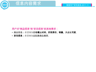 信息内容需求                   推推用户研究报告-2011.11




用户对“商品信息”和“资讯信息”的其他需求：
• 商品信息：希望增加活动截止时间、折前原价、销量、大众认可度。
• 资讯信息：希望增加近似款商品推荐。
 