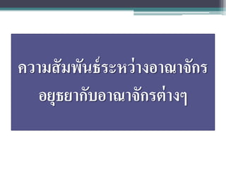 ความสั มพันธ์ ระหว่ างอาณาจักร
   อยุธยากับอาณาจักรต่ างๆ
 