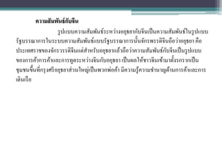 ความสั มพันธ์ กบจีน
                           ั
                      รู ปแบบความสัมพันธ์ระหว่างอยุธยากับจีนเป็ นความสัมพันธ์ในรู ปแบบ
รัฐบรรณาการในระบบความสัมพันธ์แบบรัฐบรรณาการนั้นจักรพรรดิจีนถือว่าอยุธยา คือ
                                                                     ั
ประเทศราชของจักรวรรดิจีนแต่สาหรับอยุธยาแล้วถือว่าความสัมพันธ์กบจีนเป็ นรู ปแบบ
ของการค้าการค้าและการทูตระหว่างจีนกับอยุธยา เป็ นผลให้ชาวจีนเข้ามาตั้งรกรากเป็ น
ชุมชนขึ้นที่กรุ งศรี อยุธยาส่ วนใหญ่เป็ นพวกพ่อค้า มีความรู้ความชานาญด้านการค้าและการ
เดินเรื อ
 