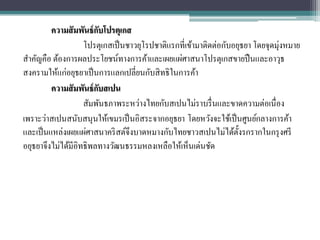 ความสั มพันธ์ กบโปรตุเกส
                          ั
                    โปรตุเกสเป็ นชาวยุโรปชาติแรกที่เข้ามาติดต่อกับอยุธยา โดยจุดมุ่งหมาย
สาคัญคือ ต้องการผลประโยชน์ทางการค้าและเผยแผ่ศาสนาโปรตุเกสขายปื นและอาวุธ
สงครามให้แก่อยุธยาเป็ นการแลกเปลี่ยนกับสิ ทธิในการค้า
         ความสั มพันธ์ กบสเปน
                        ั
                    สัมพันธภาพระหว่างไทยกับสเปนไม่ราบรื่ นและขาดความต่อเนื่อง
เพราะว่าสเปนสนับสนุนให้เขมรเป็ นอิสระจากอยุธยา โดยหวังจะใช้เป็ นศูนย์กลางการค้า
และเป็ นแหล่งเผยแผ่ศาสนาคริ สต์จึงบาดหมางกับไทยชาวสเปนไม่ได้ต้ งรกรากในกรุ งศรี
                                                                    ั
อยุธยาจึงไม่ได้มีอิทธิพลทางวัฒนธรรมหลงเหลือให้เห็นเด่นชัด
 