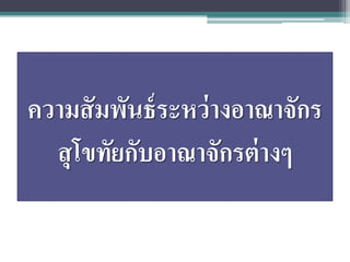 ความสั มพันธ์ ระหว่ างอาณาจักร
  สุโขทัยกับอาณาจักรต่ างๆ
 