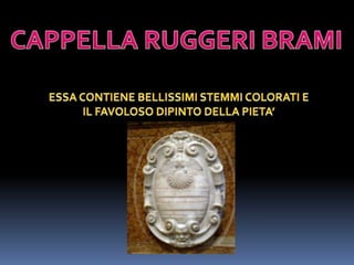 CAPPELLA RUGGERI BRAMIESSA CONTIENE BELLISSIMI STEMMI COLORATI E IL FAVOLOSO DIPINTO DELLA PIETA’ 