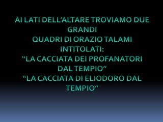AI LATI DELL’ALTARE TROVIAMO DUE GRANDIQUADRI DI ORAZIO TALAMI INTITOLATI:“LA CACCIATA DEI PROFANATORI DAL TEMPIO”“LA CACCIATA DI ELIODORO DAL TEMPIO”