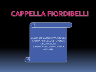 CAPPELLA FIORDIBELLILASCIA CHI LA OSSERVA A BOCCA APERTA PER LE SUE STUPENDE DECORAZIONI.E’ DEDICATA ALLA MADONNA ASSUNTA