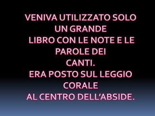 VENIVA UTILIZZATO SOLO UN GRANDE LIBRO CON LE NOTE E LE PAROLE DEICANTI. ERA POSTO SUL LEGGIO CORALE AL CENTRO DELL’ABSIDE. 