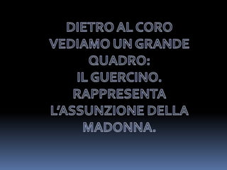 DIETRO AL CORO VEDIAMO UN GRANDE QUADRO:IL GUERCINO.RAPPRESENTA L’ASSUNZIONE DELLA MADONNA.