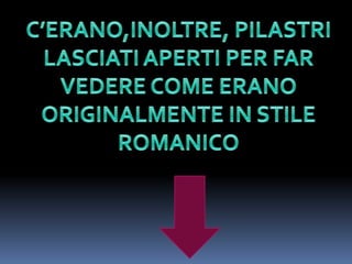 C’ERANO,INOLTRE, PILASTRI LASCIATI APERTI PER FAR VEDERE COME ERANO ORIGINALMENTE IN STILE ROMANICO