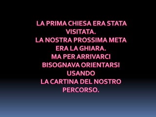 LA PRIMA CHIESA ERA STATA VISITATA.LA NOSTRA PROSSIMA META ERA LA GHIARA.MA PER ARRIVARCI BISOGNAVA ORIENTARSI USANDO LA CARTINA DEL NOSTRO PERCORSO.