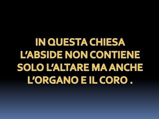 IN QUESTA CHIESA L’ABSIDE NON CONTIENE  SOLO L’ALTARE MA ANCHE L’ORGANO E IL CORO .