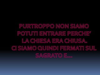 PURTROPPO NON SIAMO POTUTI ENTRARE PERCHE’ LA CHIESA ERA CHIUSA.CI SIAMO QUINDI FERMATI SUL SAGRATO E…
