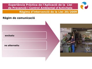 EXPOQUÍMICA
Règim de comunicació
no alternatiu
Experiència Pràctica de l’Aplicació de la Llei
de Prevenció i Control Ambiental d’Activitats
Règims d’intervenció de la Llei 20/2009
exclusiu
 