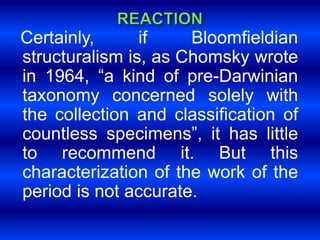 Certainly, if Bloomfieldian 
structuralism is, as Chomsky wrote 
in 1964, “a kind of pre-Darwinian 
taxonomy concerned solely with 
the collection and classification of 
countless specimens”, it has little 
to recommend it. But this 
characterization of the work of the 
period is not accurate. 
 