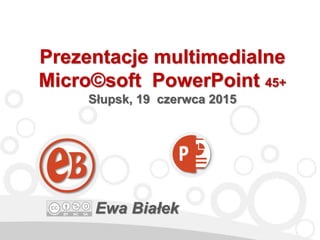 Prezentacje multimedialne
Microsoft PowerPoint 45+
Słupsk, 19 czerwca 2015
Ewa Białek
 