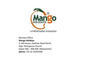 Mumbai Office
Mango Holidays
5, Adi House, Gokhale Road North,
Opp. Portuguese Church
Dadar (W) – 400 028. Maharashtra
phone: +91 22 24335500
 