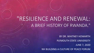"RESILIENCE AND RENEWAL:
A BRIEF HISTORY OF RWANDA."
BY DR. WHITNEY HOWARTH
PLYMOUTH STATE UNIVERSITY
JUNE 7, 2020
NH BUILDING A CULTURE OF PEACE FORUM
 