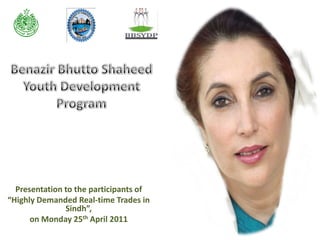 Benazir Bhutto Shaheed Youth Development Program Presentation to the participants of  “Highly Demanded Real-time Trades in Sindh”,  on Monday 25th April 2011 