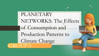 PLANETARY
NETWORKS: The Effects
of Consumption and
Production Patterns to
Climate Change
GROUP 6
 