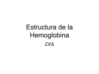 Estructura de la
Hemoglobina
CVS
 