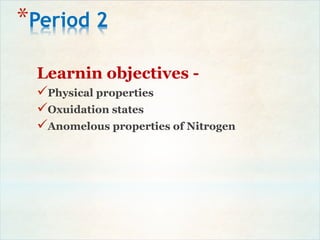 *Period 2
Learnin objectives -
Physical properties
Oxuidation states
Anomelous properties of Nitrogen
 