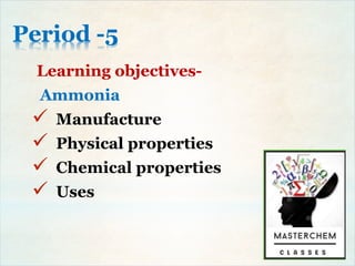 Period -5
Learning objectives-
Ammonia
 Manufacture
 Physical properties
 Chemical properties
 Uses
 