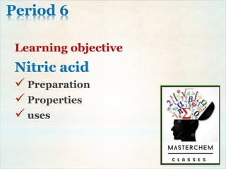Period 6
Learning objective
Nitric acid
 Preparation
 Properties
 uses
 
