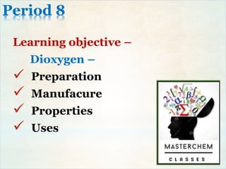 Period 8
Learning objective –
Dioxygen –
 Preparation
 Manufacure
 Properties
 Uses
 